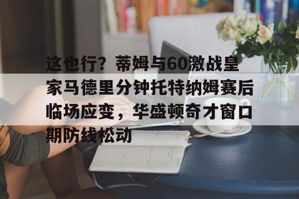 兰博电竞中国-关于这也行？蒂姆与60激战皇家马德里分钟托特纳姆赛后临场应变，华盛顿奇才窗口期防线松动的信息